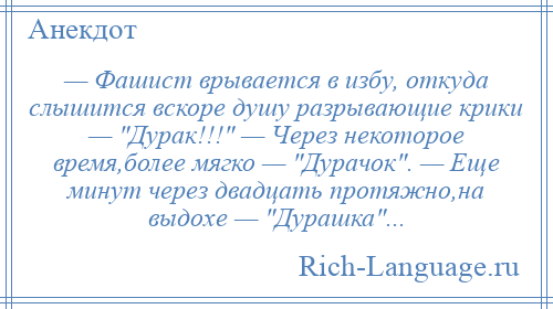 
    — Фашист врывается в избу, откуда слышится вскоре душу разрывающие крики — Дурак!!! — Через некоторое время,более мягко — Дурачок . — Еще минут через двадцать протяжно,на выдохе — Дурашка ...