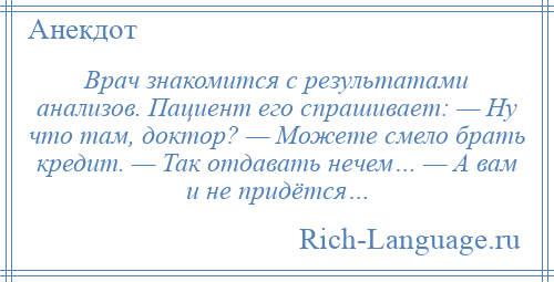 
    Врач знакомится с результатами анализов. Пациент его спрашивает: — Ну что там, доктор? — Можете смело брать кредит. — Так отдавать нечем… — А вам и не придётся…