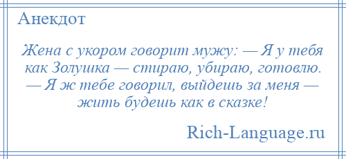 
    Жена с укором говорит мужу: — Я у тебя как Золушка — стираю, убираю, готовлю. — Я ж тебе говорил, выйдешь за меня — жить будешь как в сказке!