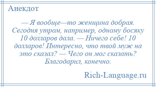 
    — Я вообще—то женщина добрая. Сегодня утром, например, одному босяку 10 долларов дала. — Ничего себе! 10 долларов! Интересно, что твой муж на это сказал? — Чего он мог сказать? Благодарил, конечно.