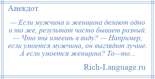 
    — Если мужчина и женщина делают одно и то же, результат часто бывает разный. — Что ты имеешь в виду? — Например, если умоется мужчина, он выглядит лучше. А если умоется женщина? То—то...