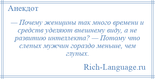 
    — Почему женщины так много времени и средств уделяют внешнему виду, а не развитию интеллекта? — Потому что слепых мужчин гораздо меньше, чем глупых.