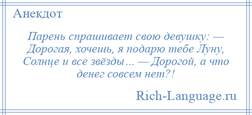 
    Парень спрашивает свою девушку: — Дорогая, хочешь, я подарю тебе Луну, Солнце и все звёзды… — Дорогой, а что денег совсем нет?!