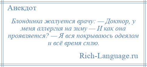 
    Блондинка жалуется врачу: — Доктор, у меня аллергия на зиму — И как она проявляется? — Я вся покрываюсь одеялом и всё время сплю.