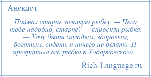 
    Поймал старик золотую рыбку. — Чего тебе надобно, старче? — спросила рыбка. — Хочу быть молодым, здоровым, богатым, сидеть и ничего не делать. И превратила его рыбка в Ходорковского...