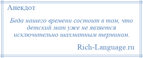 
    Беда нашего времени состоит в том, что детский мат уже не является исключительно шахматным термином.