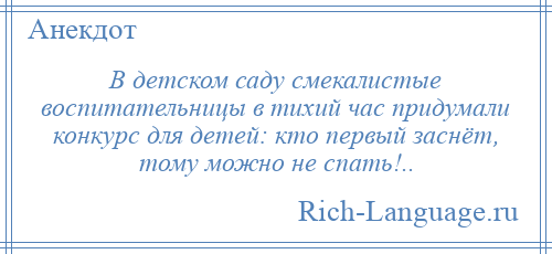 
    В детском саду смекалистые воспитательницы в тихий час придумали конкурс для детей: кто первый заснёт, тому можно не спать!..