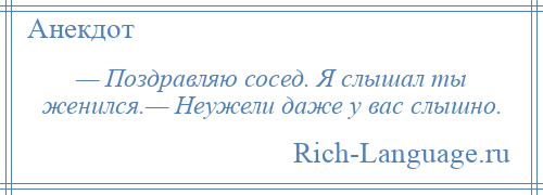 
    — Поздравляю сосед. Я слышал ты женился.— Неужели даже у вас слышно.