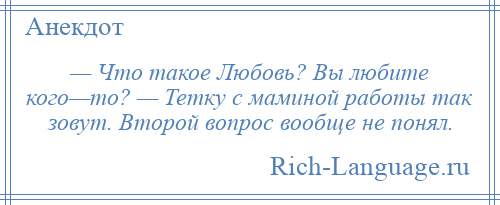 
    — Что такое Любовь? Вы любите кого—то? — Тетку с маминой работы так зовут. Второй вопрос вообще не понял.