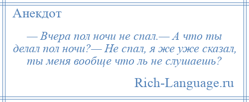 
    — Вчера пол ночи не спал.— А что ты делал пол ночи?— Не спал, я же уже сказал, ты меня вообще что ль не слушаешь?