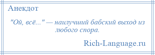 
     Ой, всё... — наилучший бабский выход из любого спора.