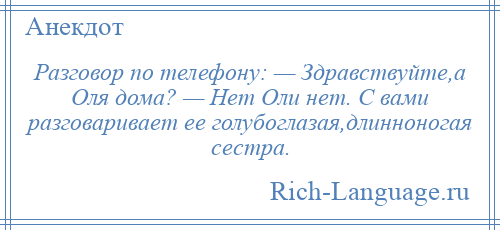
    Разговор по телефону: — Здравствуйте,а Оля дома? — Нет Оли нет. С вами разговаривает ее голубоглазая,длинноногая сестра.