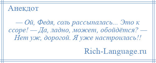 
    — Ой, Федя, соль рассыпалась... Это к ссоре! — Да, ладно, может, обойдётся? — Нет уж, дорогой. Я уже настроилась!!