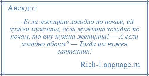 
    — Если женщине холодно по ночам, ей нужен мужчина, если мужчине холодно по ночам, то ему нужна женщина! — А если холодно обоим? — Тогда им нужен сантехник!