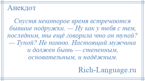 
    Спустя некоторое время встречаются бывшие подружки. — Ну как у тебя с тем, последним, ты ещё говорила что он тупой? — Тупой? Не помню. Настоящий мужчина и должен быть — степенным, основательным, и надёжным.