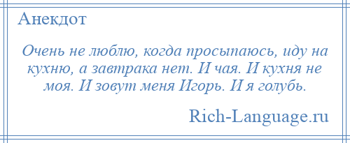 
    Очень не люблю, когда просыпаюсь, иду на кухню, а завтрака нет. И чая. И кухня не моя. И зовут меня Игорь. И я голубь.