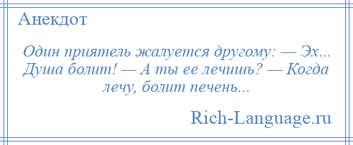 
    Один приятель жалуется другому: — Эх... Душа болит! — А ты ее лечишь? — Когда лечу, болит печень...