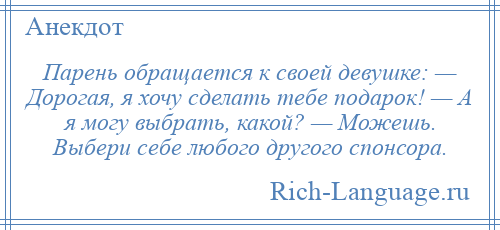 
    Парень обращается к своей девушке: — Дорогая, я хочу сделать тебе подарок! — А я могу выбрать, какой? — Можешь. Выбери себе любого другого спонсора.