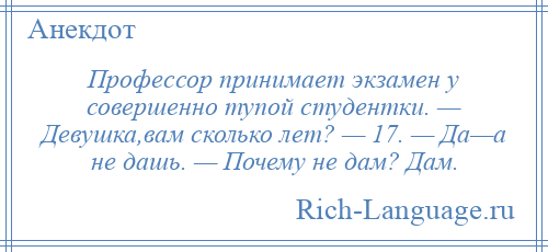 
    Профессор принимает экзамен у совершенно тупой студентки. — Девушка,вам сколько лет? — 17. — Да—а не дашь. — Почему не дам? Дам.