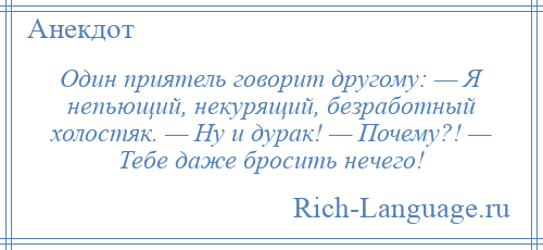 
    Один приятель говорит другому: — Я непьющий, некурящий, безработный холостяк. — Ну и дурак! — Почему?! — Тебе даже бросить нечего!