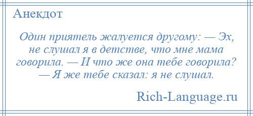 
    Один приятель жалуется другому: — Эх, не слушал я в детстве, что мне мама говорила. — И что же она тебе говорила? — Я же тебе сказал: я не слушал.