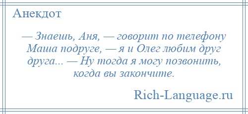 
    — Знаешь, Аня, — говорит по телефону Маша подруге, — я и Олег любим друг друга... — Ну тогда я могу позвонить, когда вы закончите.