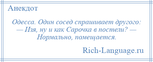 
    Одесса. Один сосед спрашивает другого: — Изя, ну и как Сарочка в постели? — Нормально, помещается.