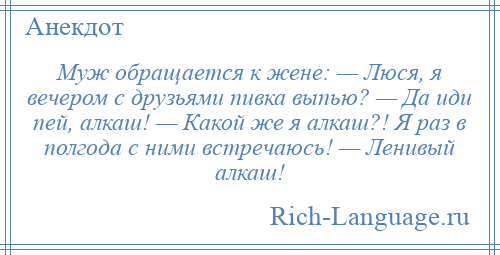 
    Муж обращается к жене: — Люся, я вечером с друзьями пивка выпью? — Да иди пей, алкаш! — Какой же я алкаш?! Я раз в полгода с ними встречаюсь! — Ленивый алкаш!