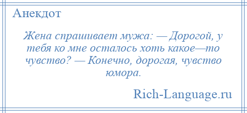 
    Жена спрашивает мужа: — Дорогой, у тебя ко мне осталось хоть какое—то чувство? — Конечно, дорогая, чувство юмора.