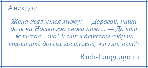 
    Жена жалуется мужу: — Дорогой, наша дочь на Новый год снова пила… — Да что ж такое – то! У них в детском саду на утреннике других костюмов, что ли, нет?!