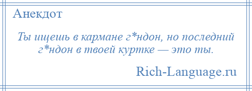 
    Ты ищешь в кармане г*ндон, но последний г*ндон в твоей куртке — это ты.