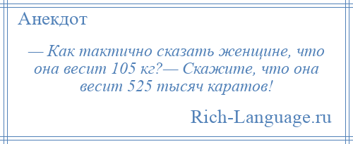 
    — Как тактично сказать женщине, что она весит 105 кг?— Скажите, что она весит 525 тысяч каратов!