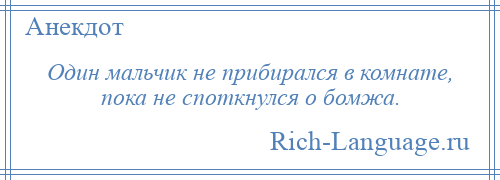 
    Один мальчик не прибирался в комнате, пока не споткнулся о бомжа.