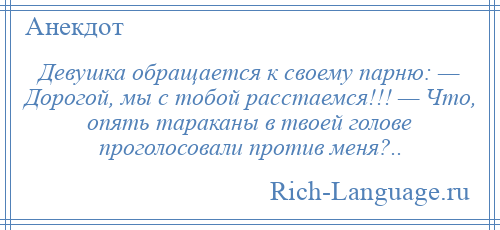 
    Девушка обращается к своему парню: — Дорогой, мы с тобой расстаемся!!! — Что, опять тараканы в твоей голове проголосовали против меня?..