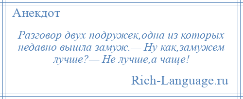 
    Разговор двух подружек,одна из которых недавно вышла замуж.— Ну как,замужем лучше?— Не лучше,а чаще!