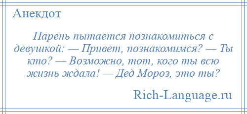 
    Парень пытается познакомиться с девушкой: — Привет, познакомимся? — Ты кто? — Возможно, тот, кого ты всю жизнь ждала! — Дед Мороз, это ты?