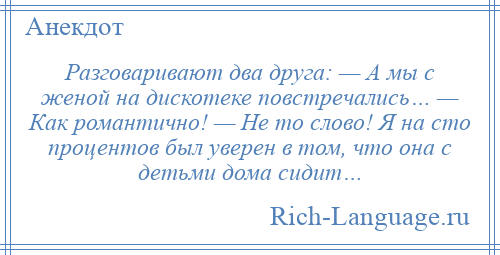 
    Разговаривают два друга: — А мы с женой на дискотеке повстречались… — Как романтично! — Не то слово! Я на сто процентов был уверен в том, что она с детьми дома сидит…