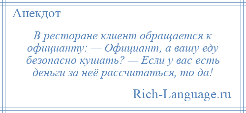 
    В ресторане клиент обращается к официанту: — Официант, а вашу еду безопасно кушать? — Если у вас есть деньги за неё рассчитаться, то да!