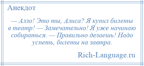 
    — Алло! Это ты, Алиса? Я купил билеты в театр! — Замечательно! Я уже начинаю собираться. — Правильно делаешь! Надо успеть, билеты на завтра.