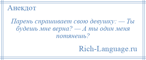 
    Парень спрашивает свою девушку: — Ты будешь мне верна? — А ты один меня потянешь?