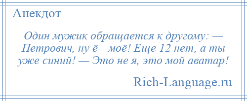 
    Один мужик обращается к другому: — Петрович, ну ё—моё! Еще 12 нет, а ты уже синий! — Это не я, это мой аватар!