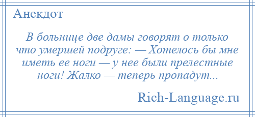 
    В больнице две дамы говорят о только что умершей подруге: — Хотелось бы мне иметь ее ноги — у нее были прелестные ноги! Жалко — теперь пропадут...