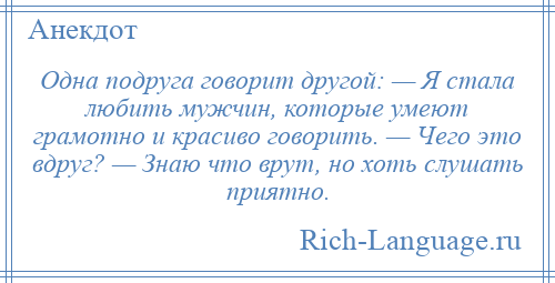 
    Одна подруга говорит другой: — Я стала любить мужчин, которые умеют грамотно и красиво говорить. — Чего это вдруг? — Знаю что врут, но хоть слушать приятно.