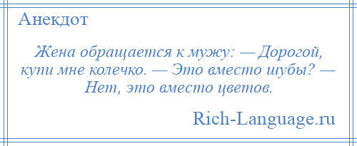 
    Жена обращается к мужу: — Дорогой, купи мне колечко. — Это вместо шубы? — Нет, это вместо цветов.