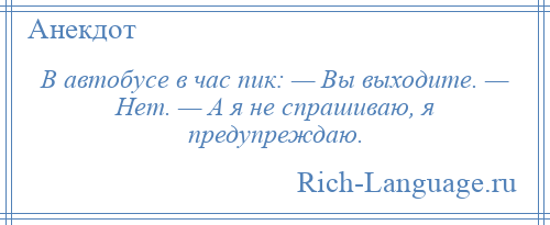 
    В автобусе в час пик: — Вы выходите. — Нет. — А я не спрашиваю, я предупреждаю.