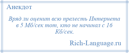 
    Вряд ли оценит всю прелесть Интернета в 5 Мб/сек тот, кто не начинал с 16 Кб/сек.
