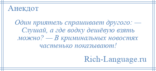 
    Один приятель спрашивает другого: — Слушай, а где водку дешёвую взять можно? — В криминальных новостях частенько показывают!