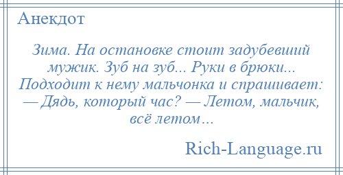
    Зима. На остановке стоит задубевший мужик. Зуб на зуб... Руки в брюки... Подходит к нему мальчонка и спрашивает: — Дядь, который час? — Летом, мальчик, всё летом…