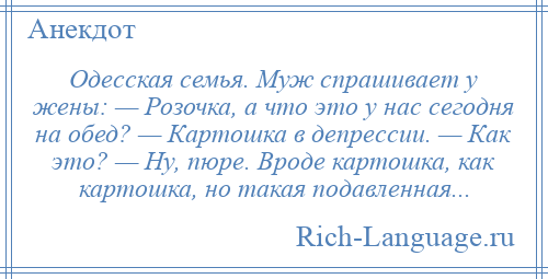 
    Одесская семья. Муж спрашивает у жены: — Розочка, а что это у нас сегодня на обед? — Картошка в депрессии. — Как это? — Ну, пюре. Вроде картошка, как картошка, но такая подавленная...