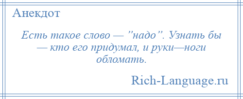 
    Есть такое слово — ”надо”. Узнать бы — кто его придумал, и руки—ноги обломать.